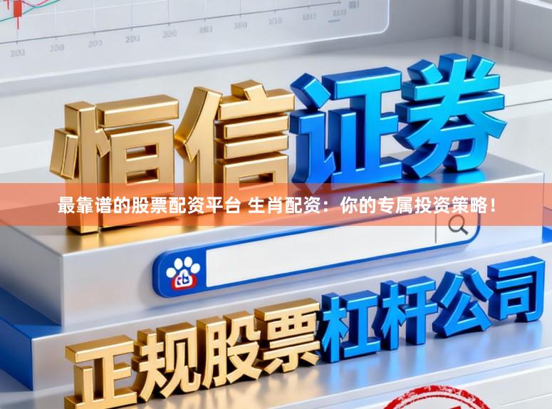 最靠谱的股票配资平台 生肖配资：你的专属投资策略！