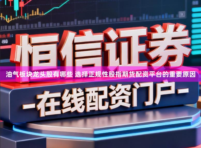 油气板块龙头股有哪些 选择正规性股指期货配资平台的重要原因