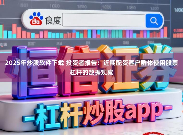 2025年炒股软件下载 投资者报告：近期配资客户群体使用股票杠杆的数据观察