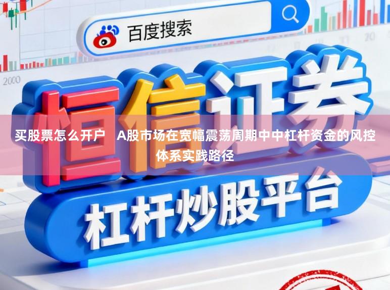 买股票怎么开户   A股市场在宽幅震荡周期中中杠杆资金的风控体系实践路径