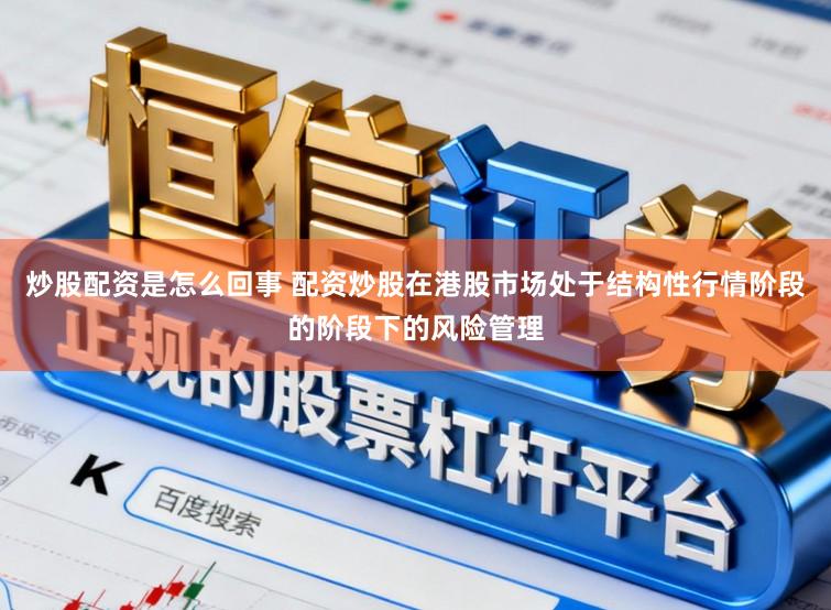 炒股配资是怎么回事 配资炒股在港股市场处于结构性行情阶段的阶段下的风险管理