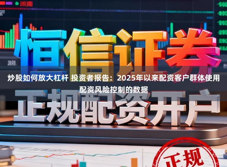 炒股如何放大杠杆 投资者报告：2025年以来配资客户群体使用配资风险控制的数据