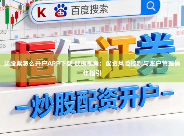 买股票怎么开户APP下载 数据视角：配资风险控制与账户管理操作指引