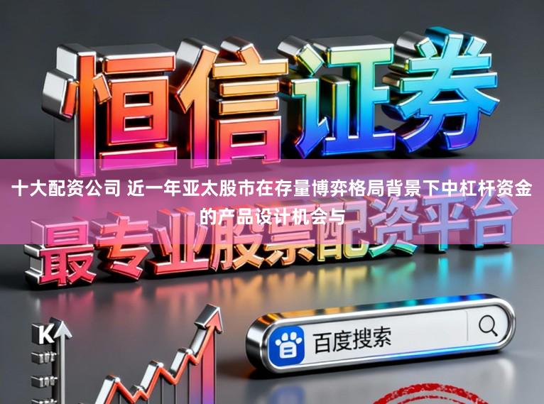 十大配资公司 近一年亚太股市在存量博弈格局背景下中杠杆资金的产品设计机会与