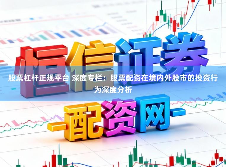 股票杠杆正规平台 深度专栏：股票配资在境内外股市的投资行为深度分析