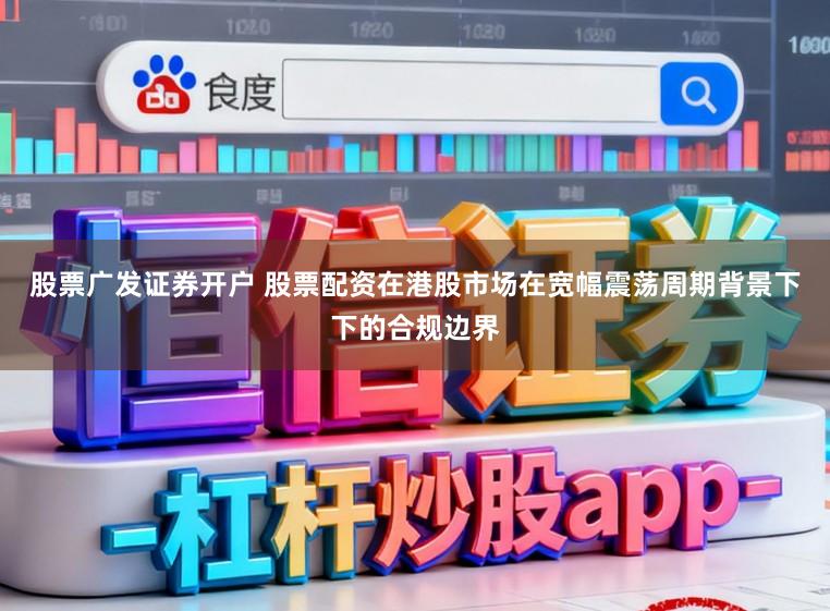 股票广发证券开户 股票配资在港股市场在宽幅震荡周期背景下下的合规边界