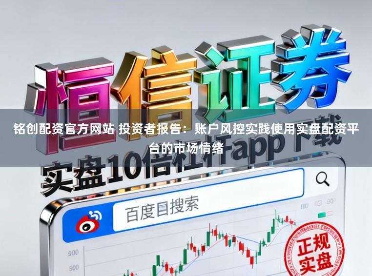 铭创配资官方网站 投资者报告：账户风控实践使用实盘配资平台的市场情绪