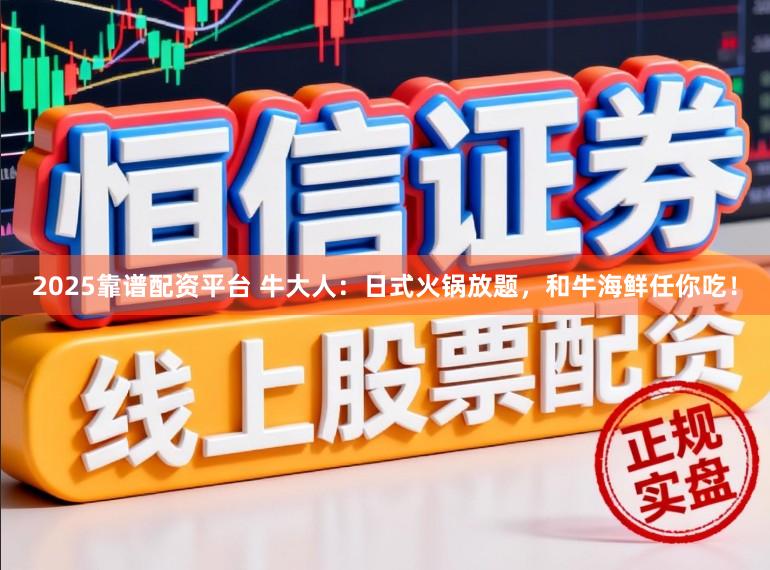 2025靠谱配资平台 牛大人：日式火锅放题，和牛海鲜任你吃！