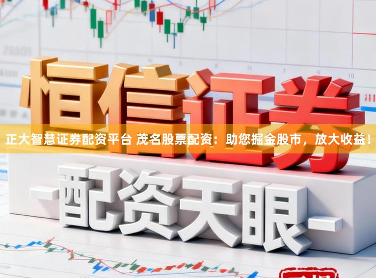 正大智慧证券配资平台 茂名股票配资：助您掘金股市，放大收益！