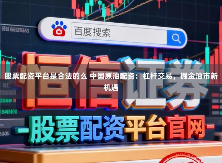 股票配资平台是合法的么 中国原油配资：杠杆交易，掘金油市新机遇