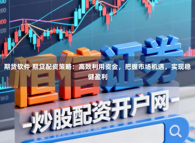 期货软件 期贷配资策略：高效利用资金，把握市场机遇，实现稳健盈利