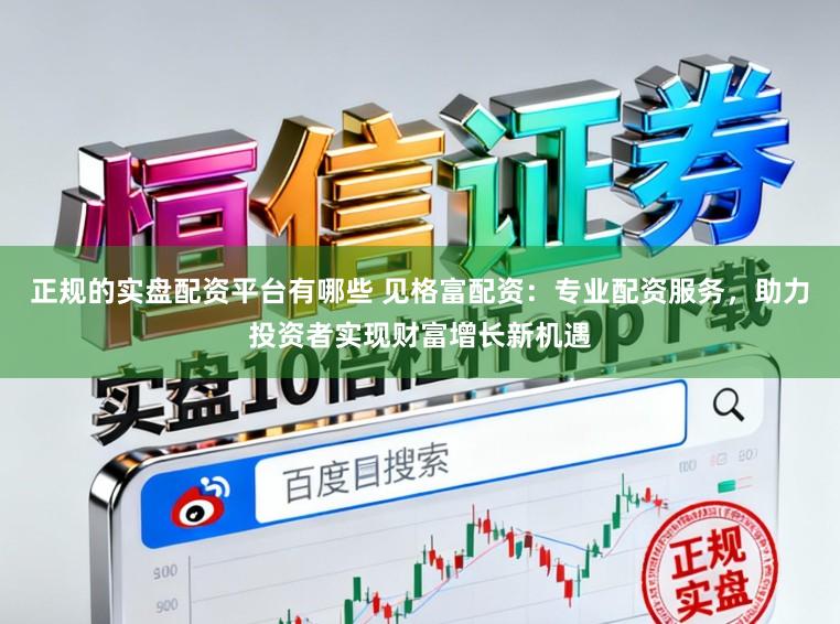 正规的实盘配资平台有哪些 见格富配资：专业配资服务，助力投资者实现财富增长新机遇