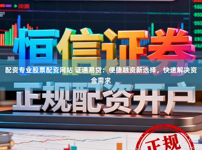 配资专业股票配资网站 证通易贷：便捷融资新选择，快速解决资金需求