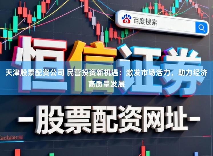 天津股票配资公司 民营投资新机遇：激发市场活力，助力经济高质量发展