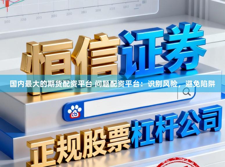 国内最大的期货配资平台 问题配资平台：识别风险，避免陷阱