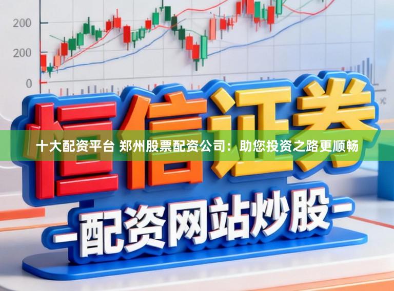 十大配资平台 郑州股票配资公司：助您投资之路更顺畅