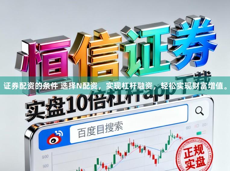 证券配资的条件 选择N配资，实现杠杆融资，轻松实现财富增值。