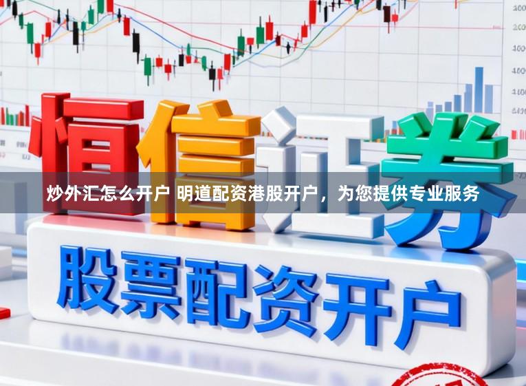 炒外汇怎么开户 明道配资港股开户，为您提供专业服务