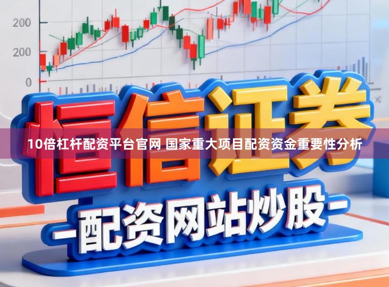 10倍杠杆配资平台官网 国家重大项目配资资金重要性分析