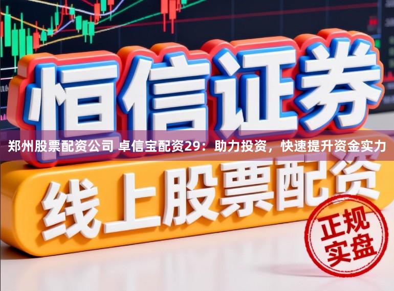 郑州股票配资公司 卓信宝配资29：助力投资，快速提升资金实力