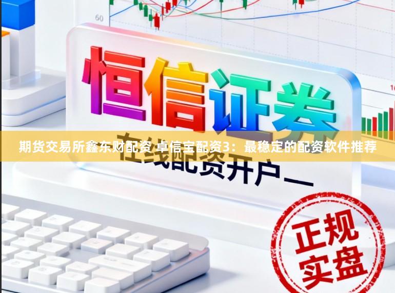 期货交易所鑫东财配资 卓信宝配资3：最稳定的配资软件推荐