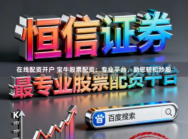 在线配资开户 宝牛股票配资：专业平台，助您轻松炒股