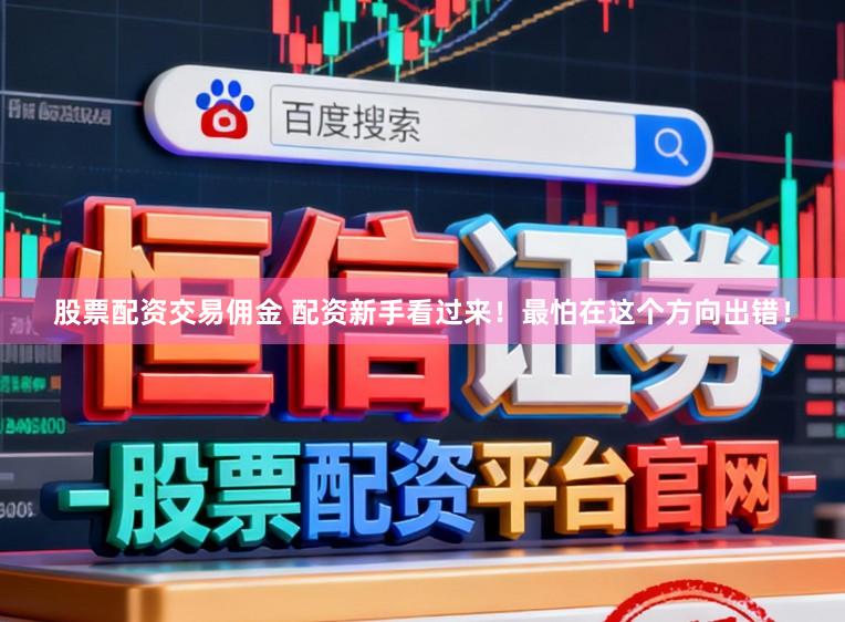 股票配资交易佣金 配资新手看过来！最怕在这个方向出错！