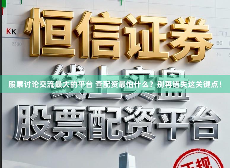 股票讨论交流最大的平台 查配资最怕什么？别再错失这关键点！