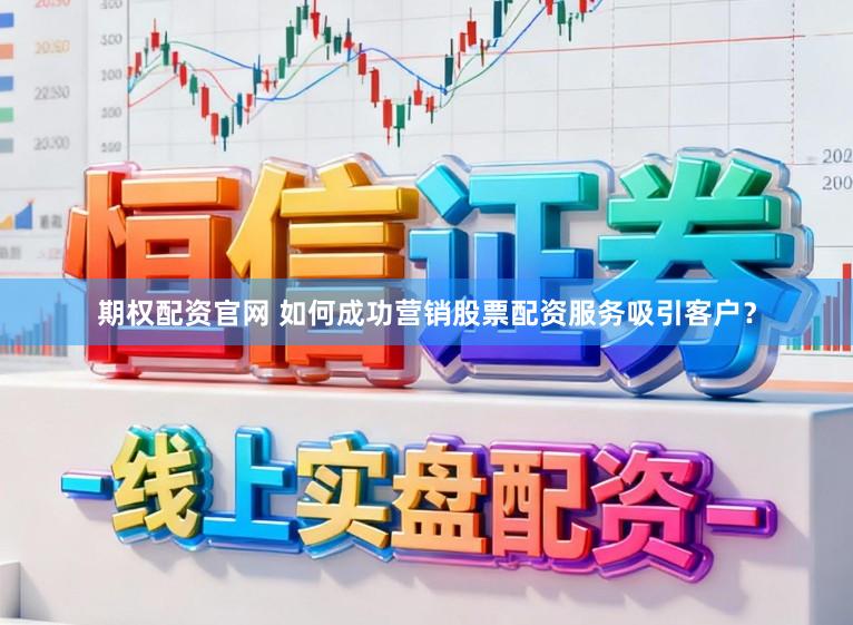 期权配资官网 如何成功营销股票配资服务吸引客户？