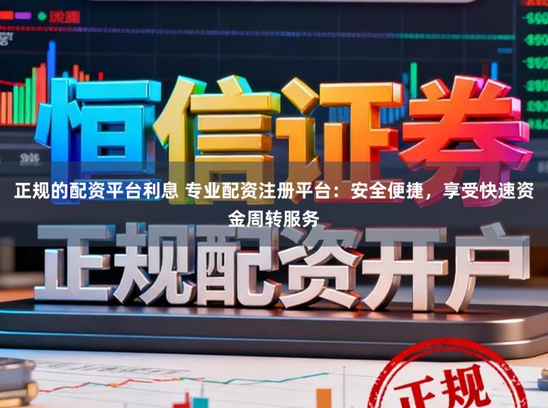 正规的配资平台利息 专业配资注册平台：安全便捷，享受快速资金周转服务