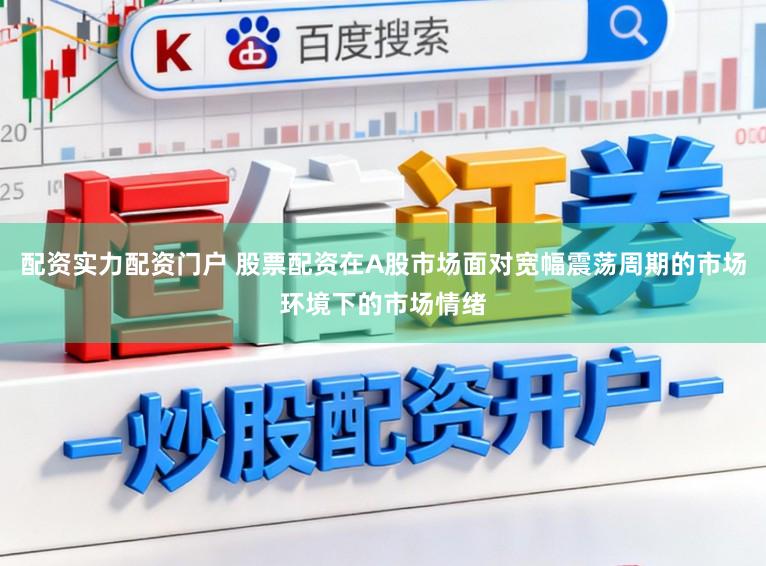 配资实力配资门户 股票配资在A股市场面对宽幅震荡周期的市场环境下的市场情绪