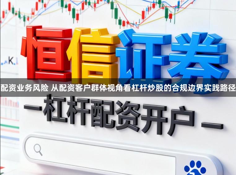 配资业务风险 从配资客户群体视角看杠杆炒股的合规边界实践路径