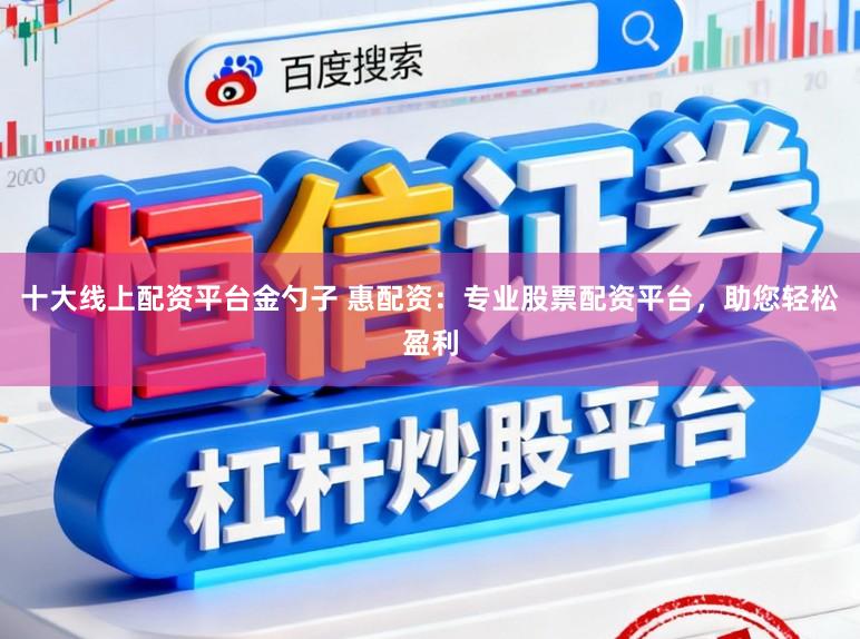 十大线上配资平台金勺子 惠配资：专业股票配资平台，助您轻松盈利
